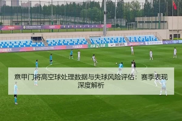 意甲门将高空球处理数据与失球风险评估：赛季表现深度解析